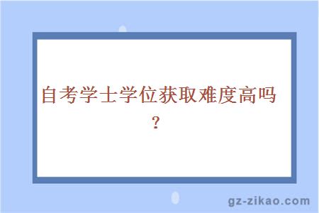 自考学士学位获取难度高吗？