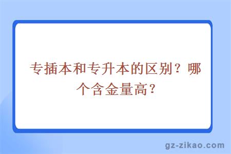 专插本和专升本的区别？哪个含金量高？