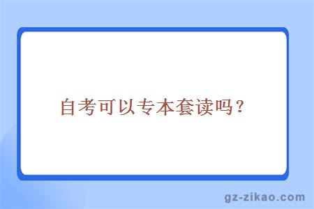 自考可以专本套读？专本套读的难度大？