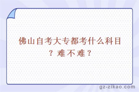 佛山自考大专都考什么科目？难不难？