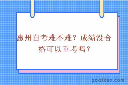 惠州自考难不难？成绩没合格可以重考吗？