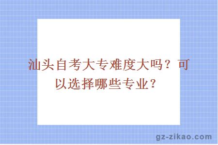 汕头自考大专难度大吗？可以选择哪些专业？