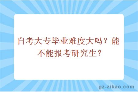 自考大专毕业难度大吗？能不能报考研究生？