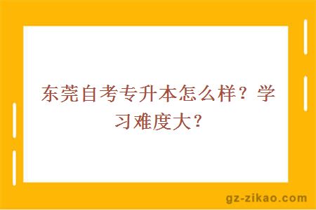 东莞自考专升本怎么样？学习难度大？