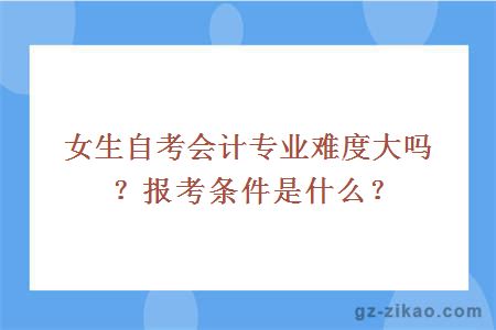 女生自考会计专业难度大吗？报考条件是什么？