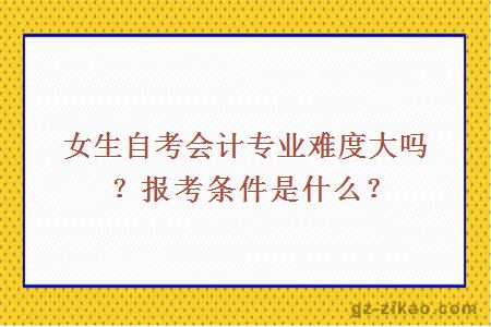 女生自考会计专业难度大吗？报考条件是什么？