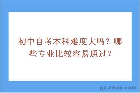 初中自考本科难度大吗？哪些专业比较容易通过？