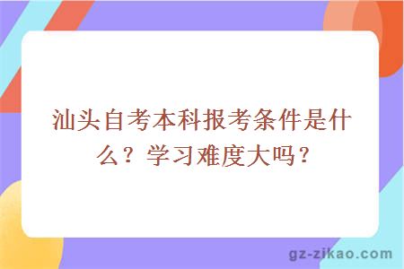 汕头自考本科报考条件是什么？学习难度大吗？