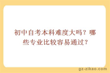 初中自考本科难度大吗？哪些专业比较容易通过？