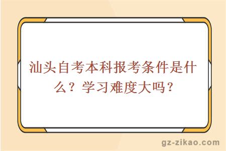 汕头自考本科报考条件是什么？学习难度大吗？