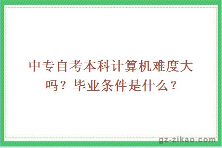 中专自考本科计算机难度大吗？毕业条件是什么？