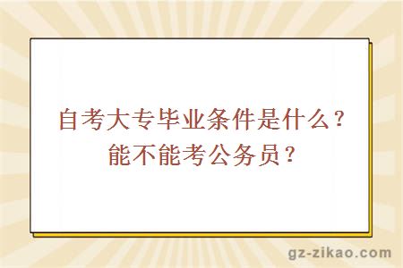 自考大专毕业条件是什么？能不能考公务员？