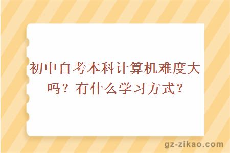 初中自考本科计算机难度大吗？有什么学习方式？