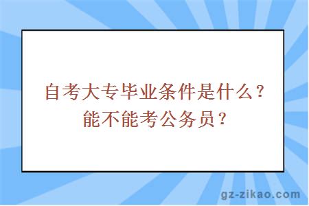 自考大专毕业条件是什么？能不能考公务员？