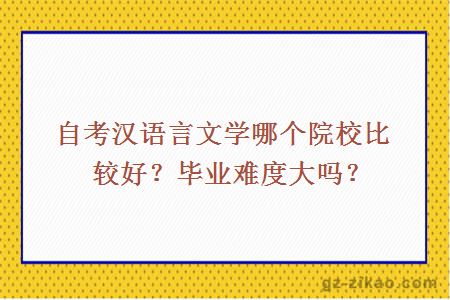 自考汉语言文学哪个院校比较好？毕业难度大吗？