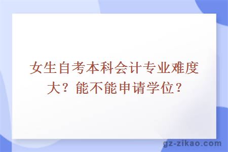 女生自考本科会计专业难度大？能不能申请学位？