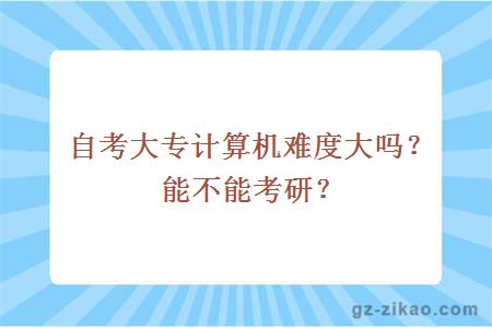 自考大专计算机难度大吗？能不能考研？