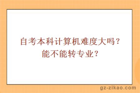 自考本科计算机难度大吗？能不能转专业？