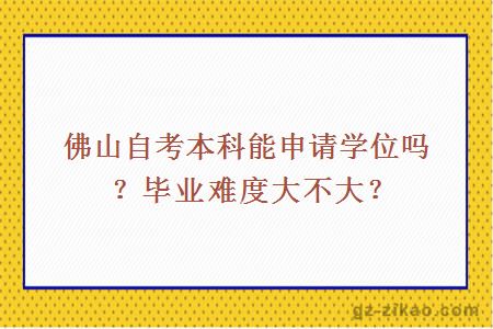 佛山自考本科能申请学位吗？毕业难度大不大？