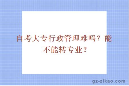 自考大专行政管理难吗？能不能转专业？