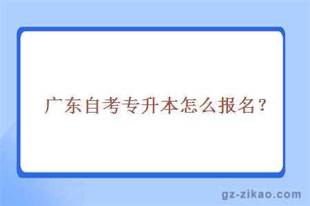 广东自考专升本怎么报名？