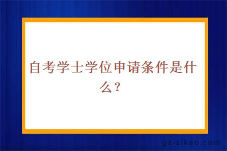 自考学士学位申请条件是什么？