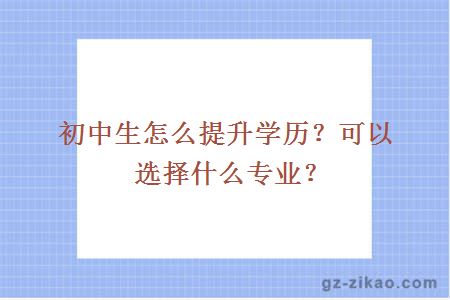 初中生怎么提升学历？可以选择什么专业？