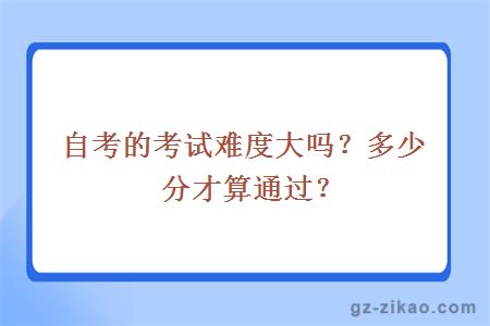 自考的考试难度大吗？多少分才算通过？