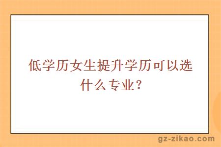 低学历女生提升学历可以选什么专业？