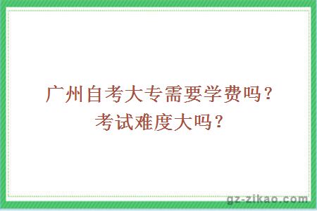 广州自考大专需要学费吗？考试难度大吗？