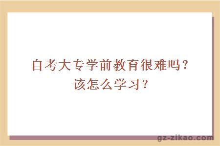 自考大专学前教育很难吗？该怎么学习？