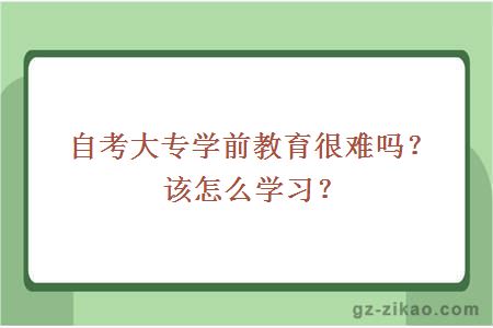 自考大专学前教育很难吗？该怎么学习？