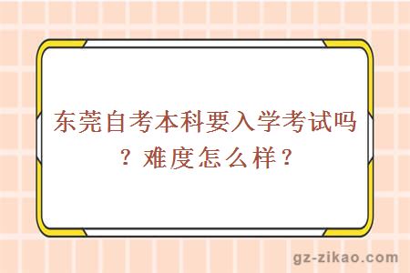 东莞自考本科要入学考试吗？难度怎么样？