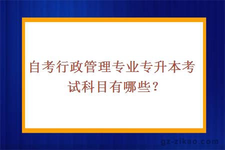 自考行政管理专业专升本考试科目有哪些？