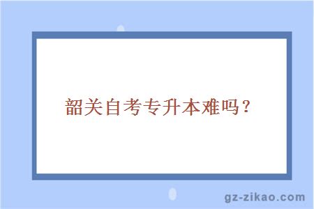 韶关自考专升本难吗？