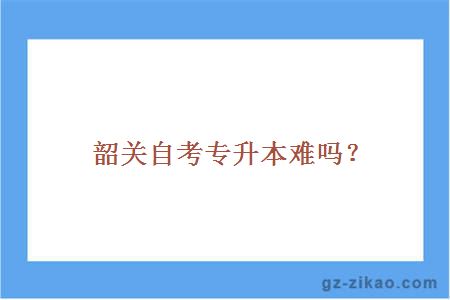 韶关自考专升本难吗？