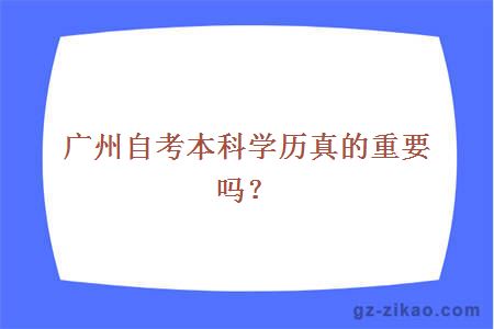 广州自考本科学历真的重要吗？