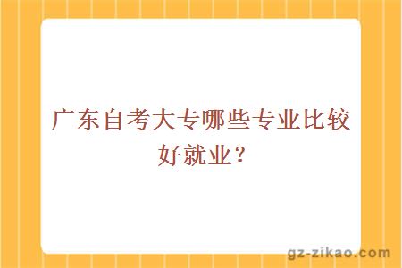 广东自考大专哪些专业比较好就业？