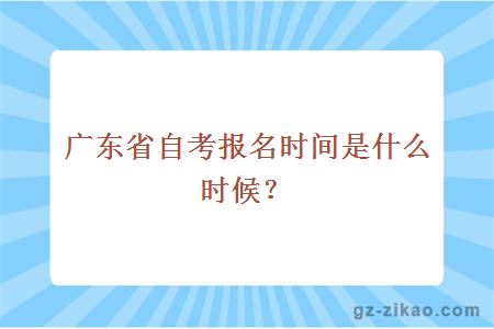 【广东省高自考报考时间】广东省自考本科报考时间怎么做？