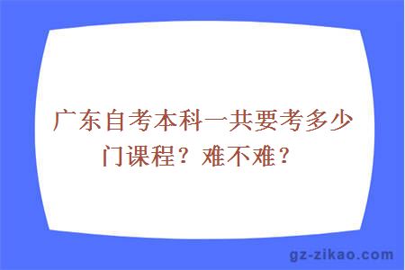 广东自考本科一共要考多少门课程？难不难？