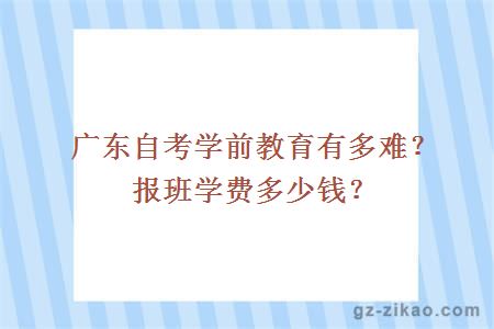 广东自考学前教育有多难？报班学费多少？