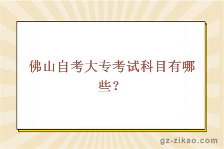 佛山自考大专考试科目有哪些？