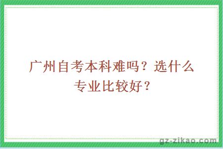 广州自考本科难吗？选什么专业比较好？