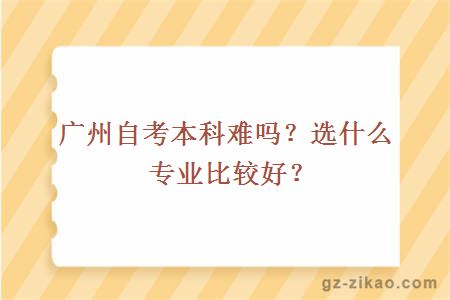 广州自考本科难吗？选什么专业比较好？