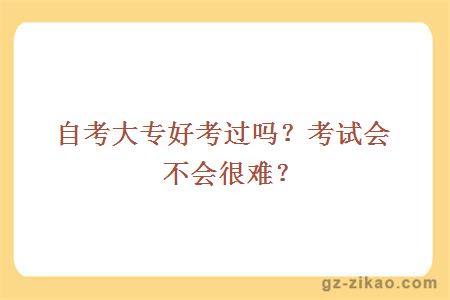 自考大专好考过吗？考试会不会很难？