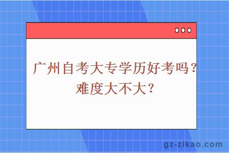 广州自考大专学历好考吗？难度大不大？