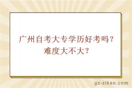 广州自考大专学历好考吗？难度大不大？