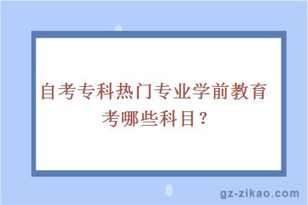 自考专科热门专业学前教育考哪些科目？