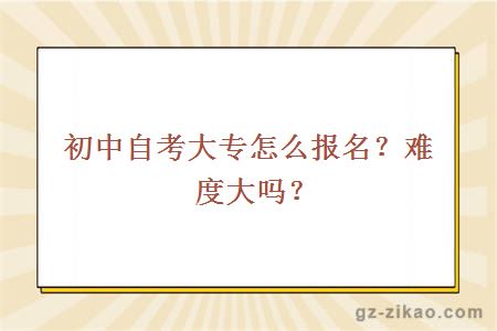 初中自考大专怎么报名？难度大吗？