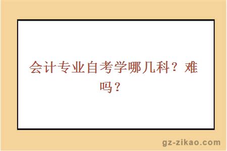 会计专业自考学哪几科？难吗？